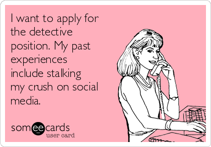 I want to apply for
the detective
position. My past   
experiences
include stalking
my crush on social
media.