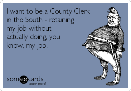 I want to be a County Clerk
in the South - retaining
my job without
actually doing, you
know, my job.