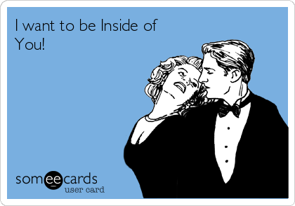I want to be Inside of
You!