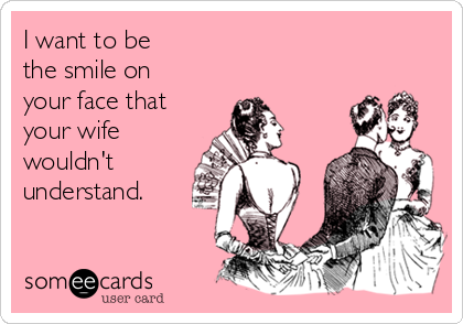 I want to be 
the smile on
your face that
your wife
wouldn't
understand.