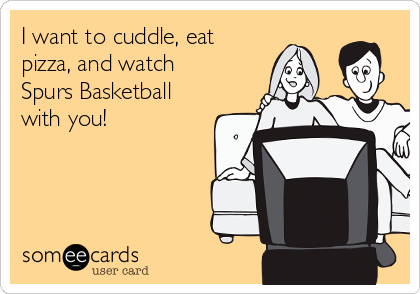 I want to cuddle, eat
pizza, and watch
Spurs Basketball
with you! 