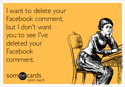 I want to delete your
Facebook comment, 
but I don't want 
you to see I've 
deleted your
Facebook
comment.