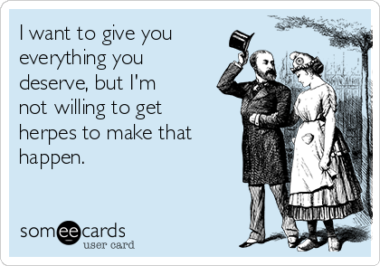 I want to give you
everything you
deserve, but I'm
not willing to get
herpes to make that
happen.