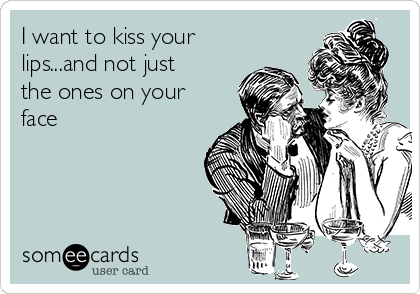I want to kiss your
lips...and not just
the ones on your
face 