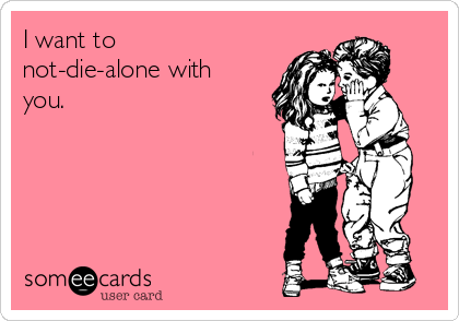 I want to
not-die-alone with
you.