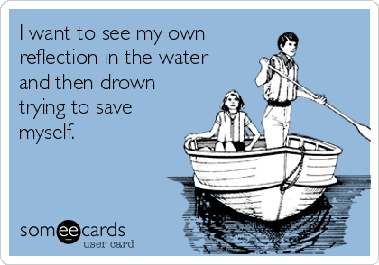 I want to see my own 
reflection in the water
and then drown
trying to save
myself.