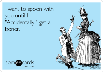 I want to spoon with
you until I
"Accidentally " get a
boner.