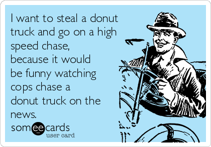 I want to steal a donut
truck and go on a high
speed chase,
because it would
be funny watching
cops chase a
donut truck on the
news.