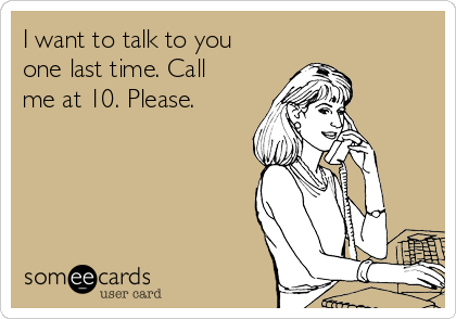 I want to talk to you
one last time. Call
me at 10. Please. 