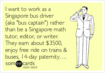 I want to work as a
Singapore bus driver
(aka "bus captain") rather
than be a Singapore math
tutor, editor, or writer.
They earn about $3500,
enjoy free ride on trains & 
buses, 14-day paternity….