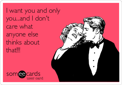 I want you and only
you...and I don't
care what
anyone else
thinks about
that!!!