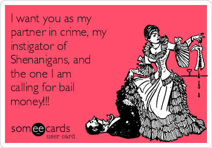 I want you as my
partner in crime, my
instigator of
Shenanigans, and
the one I am
calling for bail
money!!!
