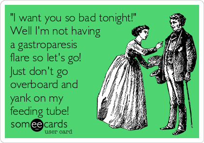 "I want you so bad tonight!"
Well I'm not having
a gastroparesis
flare so let's go!
Just don't go
overboard and
yank on my
feeding tube!