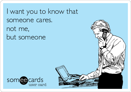 I want you to know that
someone cares.
not me,
but someone