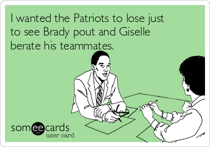 I wanted the Patriots to lose just
to see Brady pout and Giselle
berate his teammates.