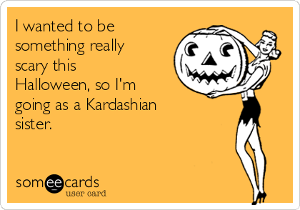 I wanted to be
something really
scary this
Halloween, so I'm
going as a Kardashian
sister.