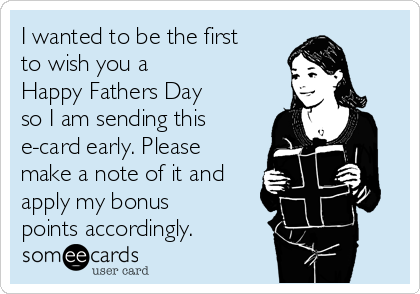 I wanted to be the first
to wish you a 
Happy Fathers Day 
so I am sending this
e-card early. Please
make a note of it and
apply my bonus
points accordingly.