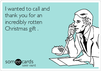 I wanted to call and
thank you for an
incredibly rotten
Christmas gift .