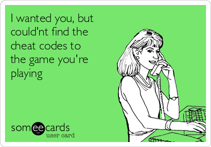 I wanted you, but 
could'nt find the
cheat codes to
the game you're
playing