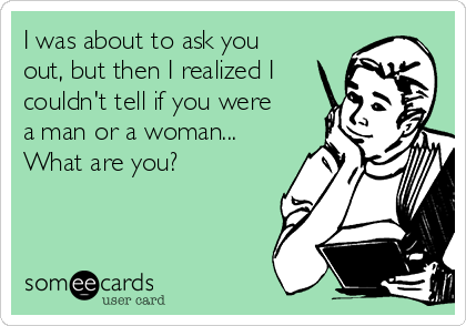 I was about to ask you
out, but then I realized I
couldn't tell if you were
a man or a woman...
What are you?