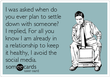 I was asked when do
you ever plan to settle
down with someone?
I replied, For all you
know I am already in
a relationship to keep
it healthy, I avoid the
social media. 