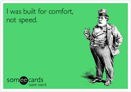 I was built for comfort,
not speed.