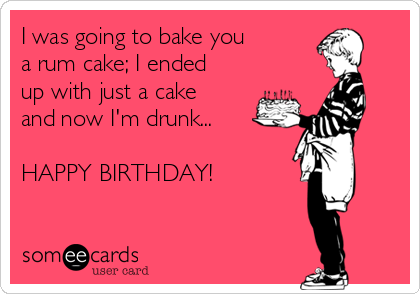 I was going to bake you
a rum cake; I ended
up with just a cake
and now I'm drunk...

HAPPY BIRTHDAY!