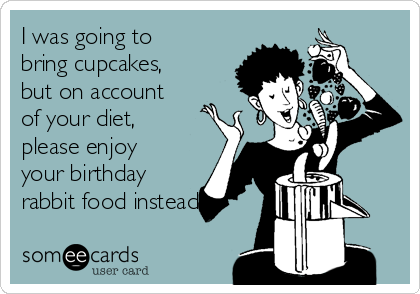 I was going to
bring cupcakes,
but on account
of your diet,
please enjoy
your birthday
rabbit food instead.