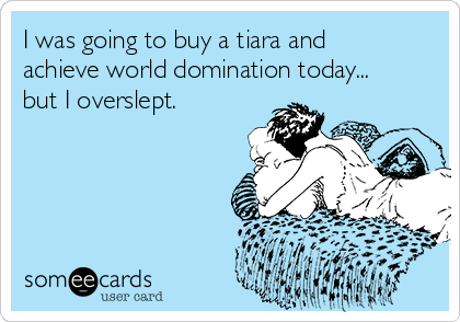 I was going to buy a tiara and
achieve world domination today...
but I overslept.
