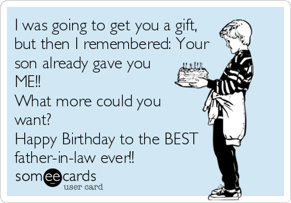 I was going to get you a gift,
but then I remembered: Your
son already gave you
ME!! 
What more could you
want? 
Happy Birthday to the BEST
father-in-law ever!! 