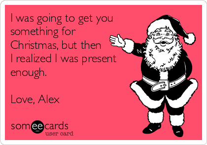 I was going to get you 
something for
Christmas, but then
I realized I was present
enough. 

Love, Alex 
