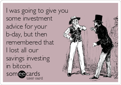 I was going to give you
some investment
advice for your
b-day, but then
remembered that
I lost all our
savings investing
in bitcoin.