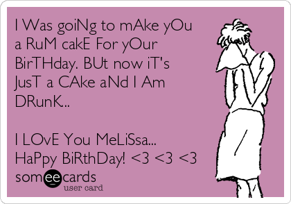 I Was goiNg to mAke yOu
a RuM cakE For yOur
BirTHday. BUt now iT's
JusT a CAke aNd I Am
DRunK...

I LOvE You MeLiSsa...
HaPpy BiRthDay! <3 <3 <3