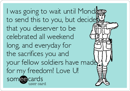 I was going to wait until Monday
to send this to you, but decided
that you deserver to be
celebrated all weekend
long, and everyday for
the sacrifices you and
your fellow soldiers have made
for my freedom! Love U!