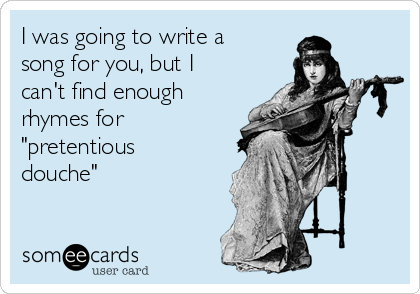 I was going to write a
song for you, but I
can't find enough
rhymes for
"pretentious
douche"