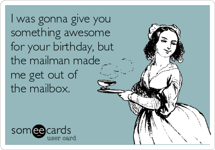 I was gonna give you 
something awesome
for your birthday, but
the mailman made
me get out of 
the mailbox. 