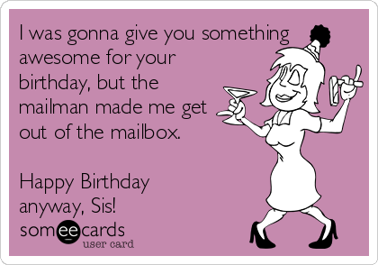 I was gonna give you something
awesome for your
birthday, but the
mailman made me get
out of the mailbox.

Happy Birthday
anyway, Sis!