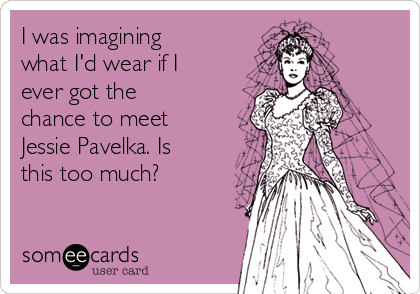 I was imagining
what I'd wear if I
ever got the
chance to meet
Jessie Pavelka. Is
this too much?