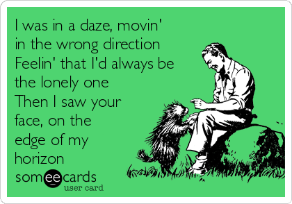 I was in a daze, movin'
in the wrong direction
Feelin' that I'd always be
the lonely one
Then I saw your
face, on the
edge of my
horizon