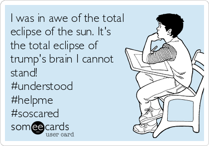 I was in awe of the total
eclipse of the sun. It's
the total eclipse of
trump's brain I cannot
stand!
#understood
#helpme
#soscared