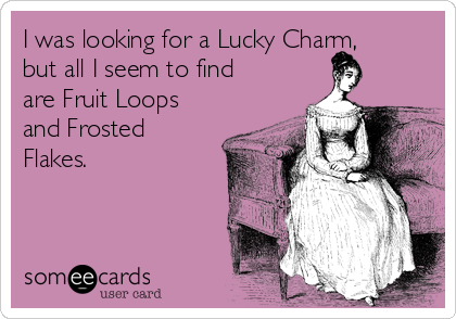 I was looking for a Lucky Charm,
but all I seem to find
are Fruit Loops
and Frosted
Flakes.