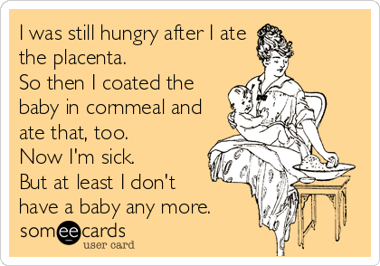 I was still hungry after I ate
the placenta.
So then I coated the
baby in cornmeal and
ate that, too.
Now I'm sick. 
But at least I don't 
have a baby any more.