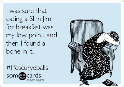 I was sure that
eating a Slim Jim
for breakfast was
my low point...and
then I found a
bone in it.

#lifescurveballs