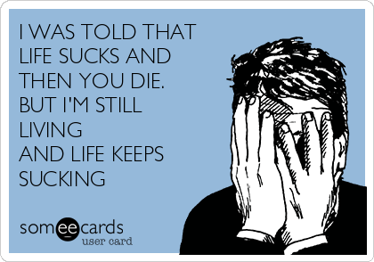 I WAS TOLD THAT
LIFE SUCKS AND
THEN YOU DIE.
BUT I'M STILL
LIVING 
AND LIFE KEEPS
SUCKING