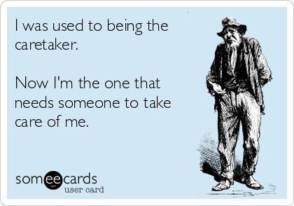 I was used to being the
caretaker.

Now I'm the one that
needs someone to take
care of me.