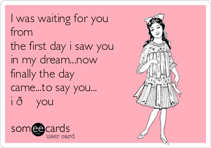 I was waiting for you
from
the first day i saw you
in my dream...now
finally the day
came...to say you...
i 
