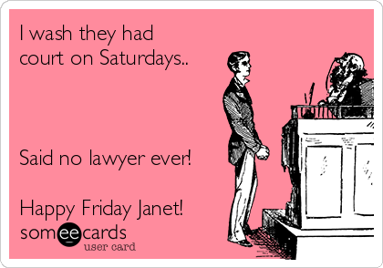 I wash they had
court on Saturdays..



Said no lawyer ever!

Happy Friday Janet!