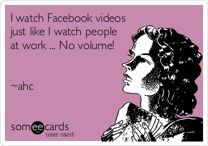 I watch Facebook videos
just like I watch people
at work ... No volume! 


~ahc