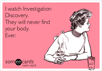I watch Investigation
Discovery.  
They will never find
your body.
Ever.