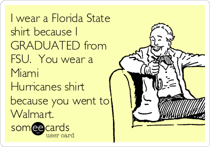 I wear a Florida State
shirt because I
GRADUATED from
FSU.  You wear a
Miami
Hurricanes shirt
because you went to
Walmart.